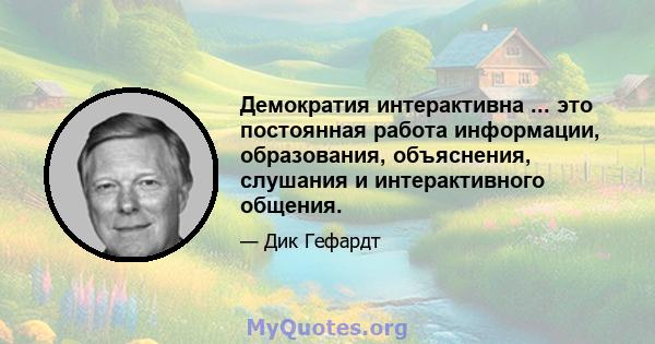 Демократия интерактивна ... это постоянная работа информации, образования, объяснения, слушания и интерактивного общения.