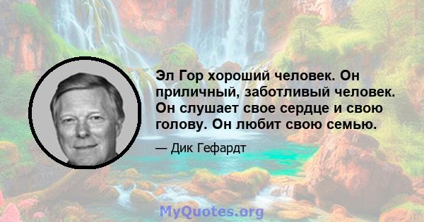 Эл Гор хороший человек. Он приличный, заботливый человек. Он слушает свое сердце и свою голову. Он любит свою семью.