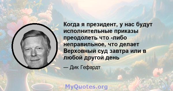 Когда я президент, у нас будут исполнительные приказы преодолеть что -либо неправильное, что делает Верховный суд завтра или в любой другой день