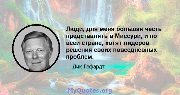 Люди, для меня большая честь представлять в Миссури, и по всей стране, хотят лидеров решения своих повседневных проблем.