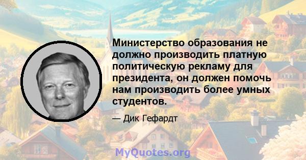 Министерство образования не должно производить платную политическую рекламу для президента, он должен помочь нам производить более умных студентов.