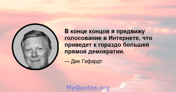 В конце концов я предвижу голосование в Интернете, что приведет к гораздо большей прямой демократии.