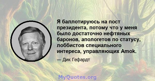 Я баллотируюсь на пост президента, потому что у меня было достаточно нефтяных баронов, апологетов по статусу, лоббистов специального интереса, управляющих Amok.