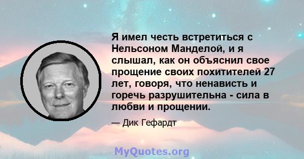 Я имел честь встретиться с Нельсоном Манделой, и я слышал, как он объяснил свое прощение своих похитителей 27 лет, говоря, что ненависть и горечь разрушительна - сила в любви и прощении.