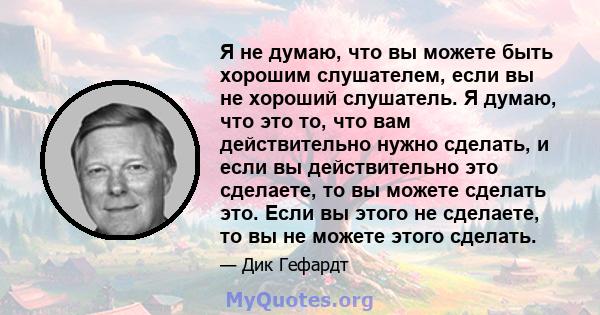 Я не думаю, что вы можете быть хорошим слушателем, если вы не хороший слушатель. Я думаю, что это то, что вам действительно нужно сделать, и если вы действительно это сделаете, то вы можете сделать это. Если вы этого не 