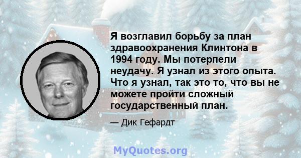 Я возглавил борьбу за план здравоохранения Клинтона в 1994 году. Мы потерпели неудачу. Я узнал из этого опыта. Что я узнал, так это то, что вы не можете пройти сложный государственный план.