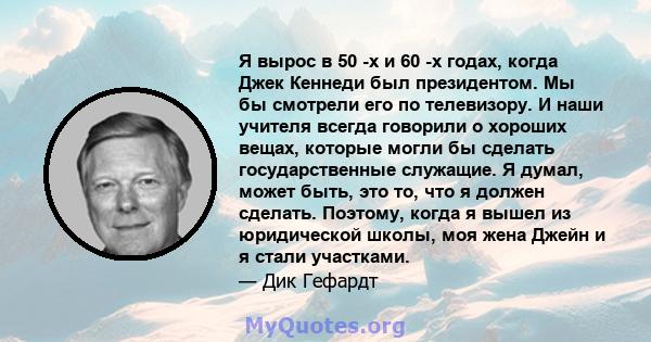 Я вырос в 50 -х и 60 -х годах, когда Джек Кеннеди был президентом. Мы бы смотрели его по телевизору. И наши учителя всегда говорили о хороших вещах, которые могли бы сделать государственные служащие. Я думал, может