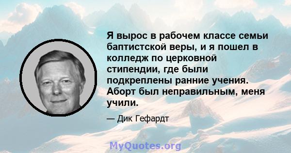 Я вырос в рабочем классе семьи баптистской веры, и я пошел в колледж по церковной стипендии, где были подкреплены ранние учения. Аборт был неправильным, меня учили.