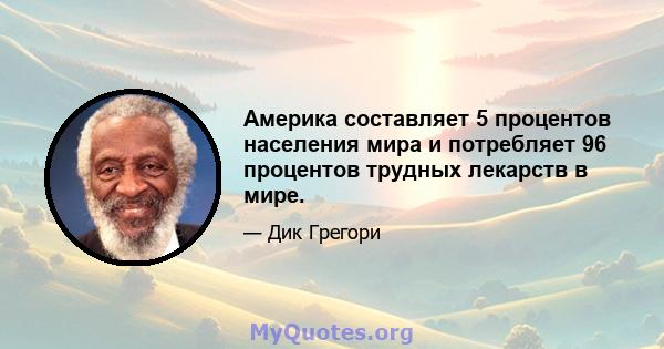 Америка составляет 5 процентов населения мира и потребляет 96 процентов трудных лекарств в мире.