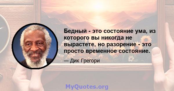 Бедный - это состояние ума, из которого вы никогда не вырастете, но разорение - это просто временное состояние.