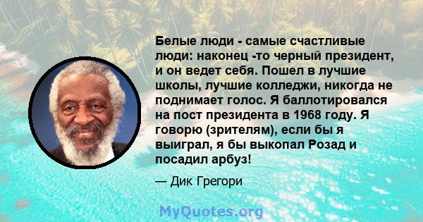 Белые люди - самые счастливые люди: наконец -то черный президент, и он ведет себя. Пошел в лучшие школы, лучшие колледжи, никогда не поднимает голос. Я баллотировался на пост президента в 1968 году. Я говорю (зрителям), 