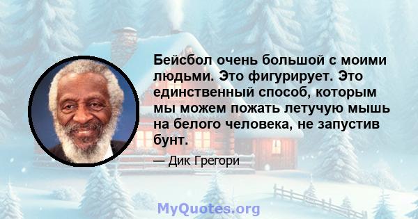 Бейсбол очень большой с моими людьми. Это фигурирует. Это единственный способ, которым мы можем пожать летучую мышь на белого человека, не запустив бунт.