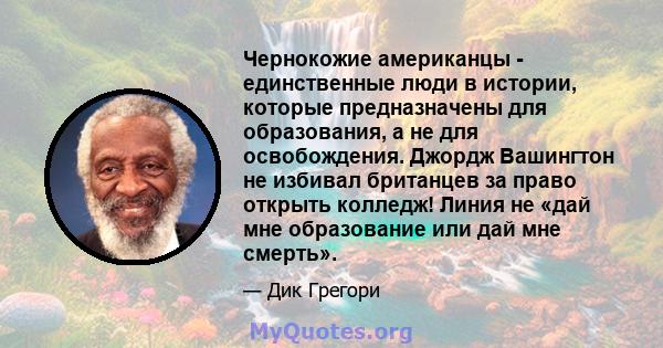 Чернокожие американцы - единственные люди в истории, которые предназначены для образования, а не для освобождения. Джордж Вашингтон не избивал британцев за право открыть колледж! Линия не «дай мне образование или дай