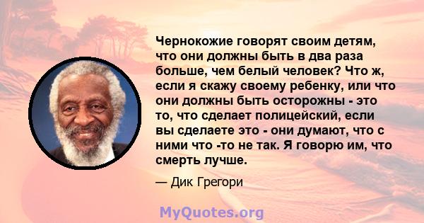 Чернокожие говорят своим детям, что они должны быть в два раза больше, чем белый человек? Что ж, если я скажу своему ребенку, или что они должны быть осторожны - это то, что сделает полицейский, если вы сделаете это -