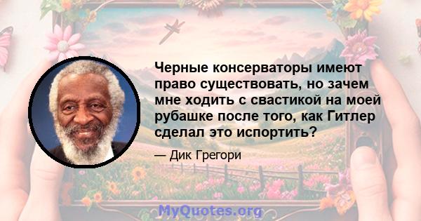 Черные консерваторы имеют право существовать, но зачем мне ходить с свастикой на моей рубашке после того, как Гитлер сделал это испортить?