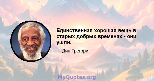 Единственная хорошая вещь в старых добрых временах - они ушли.