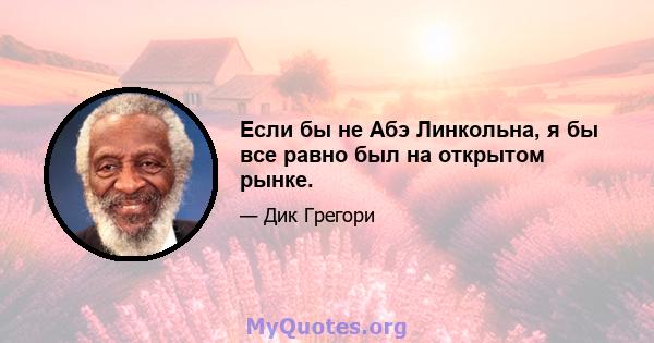 Если бы не Абэ Линкольна, я бы все равно был на открытом рынке.