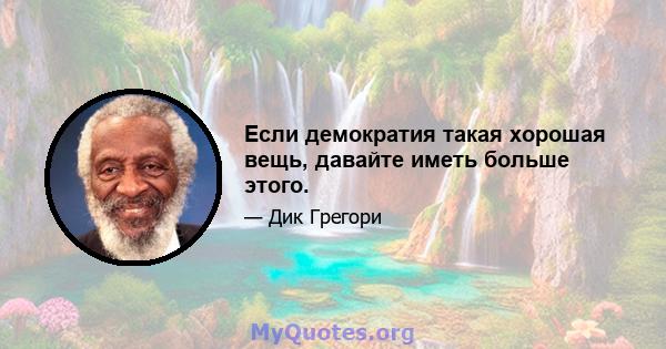 Если демократия такая хорошая вещь, давайте иметь больше этого.