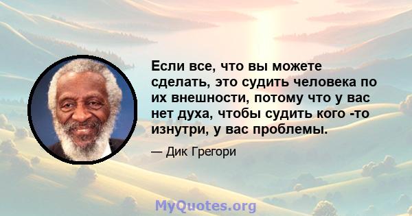 Если все, что вы можете сделать, это судить человека по их внешности, потому что у вас нет духа, чтобы судить кого -то изнутри, у вас проблемы.