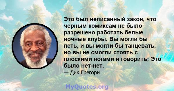 Это был неписанный закон, что черным комиксам не было разрешено работать белые ночные клубы. Вы могли бы петь, и вы могли бы танцевать, но вы не смогли стоять с плоскими ногами и говорить; Это было нет-нет.