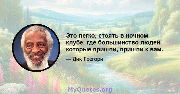 Это легко, стоять в ночном клубе, где большинство людей, которые пришли, пришли к вам.