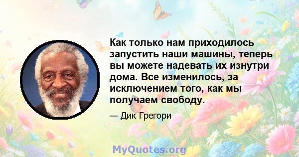 Как только нам приходилось запустить наши машины, теперь вы можете надевать их изнутри дома. Все изменилось, за исключением того, как мы получаем свободу.