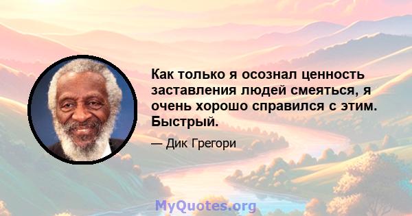 Как только я осознал ценность заставления людей смеяться, я очень хорошо справился с этим. Быстрый.