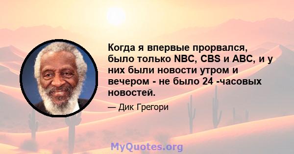 Когда я впервые прорвался, было только NBC, CBS и ABC, и у них были новости утром и вечером - не было 24 -часовых новостей.