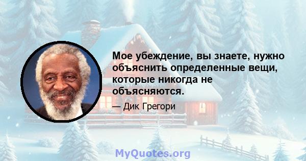 Мое убеждение, вы знаете, нужно объяснить определенные вещи, которые никогда не объясняются.