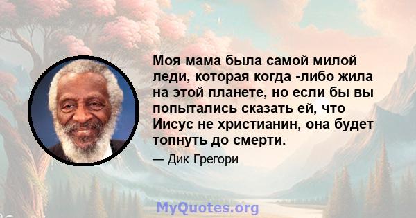 Моя мама была самой милой леди, которая когда -либо жила на этой планете, но если бы вы попытались сказать ей, что Иисус не христианин, она будет топнуть до смерти.