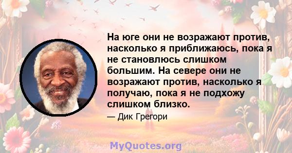 На юге они не возражают против, насколько я приближаюсь, пока я не становлюсь слишком большим. На севере они не возражают против, насколько я получаю, пока я не подхожу слишком близко.