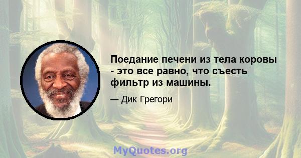 Поедание печени из тела коровы - это все равно, что съесть фильтр из машины.