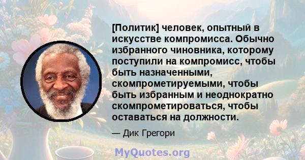 [Политик] человек, опытный в искусстве компромисса. Обычно избранного чиновника, которому поступили на компромисс, чтобы быть назначенными, скомпрометируемыми, чтобы быть избранным и неоднократно скомпрометироваться,