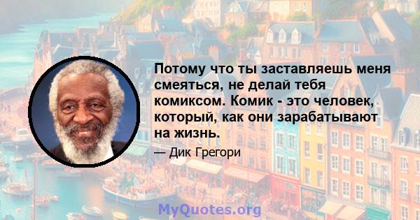 Потому что ты заставляешь меня смеяться, не делай тебя комиксом. Комик - это человек, который, как они зарабатывают на жизнь.