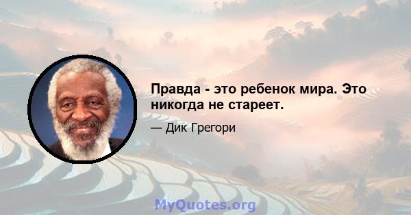 Правда - это ребенок мира. Это никогда не стареет.