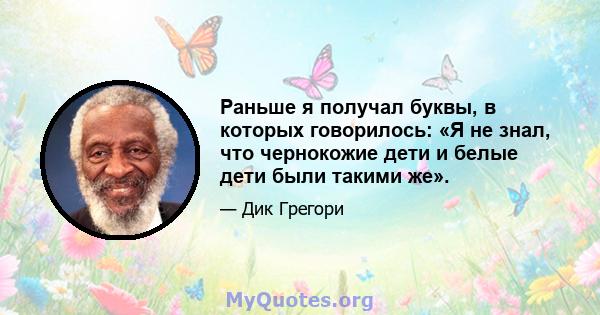 Раньше я получал буквы, в которых говорилось: «Я не знал, что чернокожие дети и белые дети были такими же».