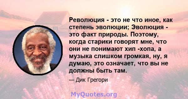 Революция - это не что иное, как степень эволюции; Эволюция - это факт природы. Поэтому, когда старики говорят мне, что они не понимают хип -хопа, а музыка слишком громкая, ну, я думаю, это означает, что вы не должны