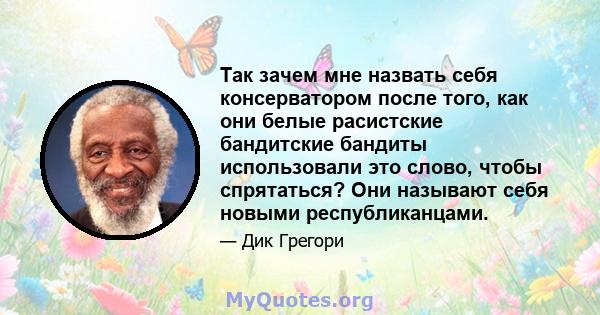 Так зачем мне назвать себя консерватором после того, как они белые расистские бандитские бандиты использовали это слово, чтобы спрятаться? Они называют себя новыми республиканцами.