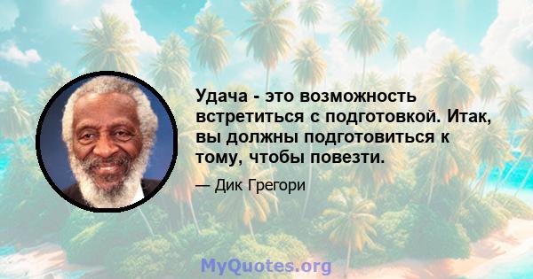 Удача - это возможность встретиться с подготовкой. Итак, вы должны подготовиться к тому, чтобы повезти.