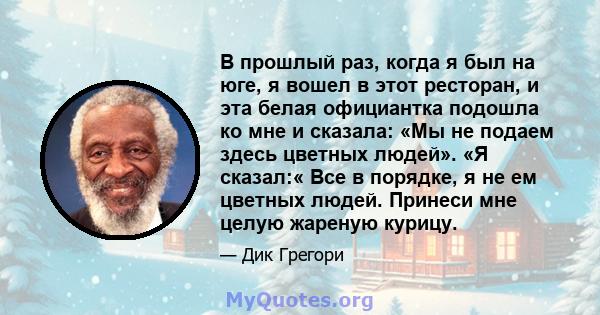 В прошлый раз, когда я был на юге, я вошел в этот ресторан, и эта белая официантка подошла ко мне и сказала: «Мы не подаем здесь цветных людей». «Я сказал:« Все в порядке, я не ем цветных людей. Принеси мне целую