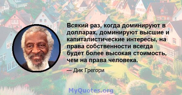 Всякий раз, когда доминируют в долларах, доминируют высшие и капиталистические интересы, на права собственности всегда будет более высокая стоимость, чем на права человека.