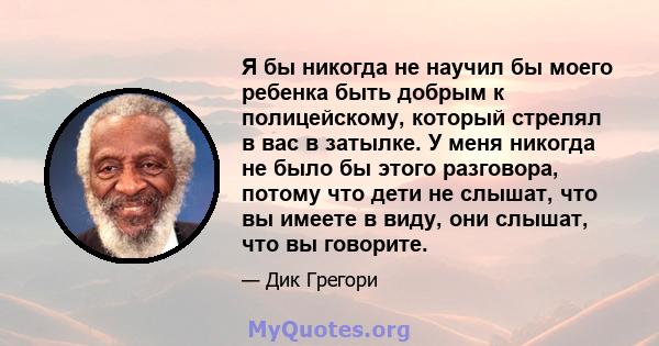 Я бы никогда не научил бы моего ребенка быть добрым к полицейскому, который стрелял в вас в затылке. У меня никогда не было бы этого разговора, потому что дети не слышат, что вы имеете в виду, они слышат, что вы