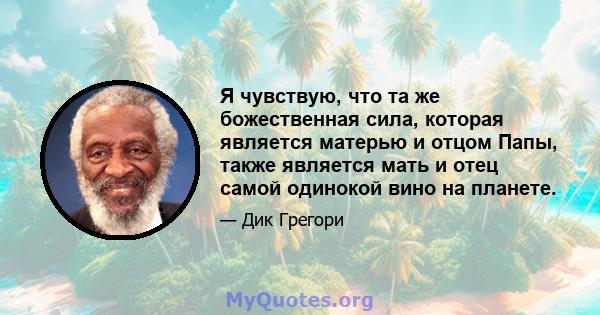 Я чувствую, что та же божественная сила, которая является матерью и отцом Папы, также является мать и отец самой одинокой вино на планете.