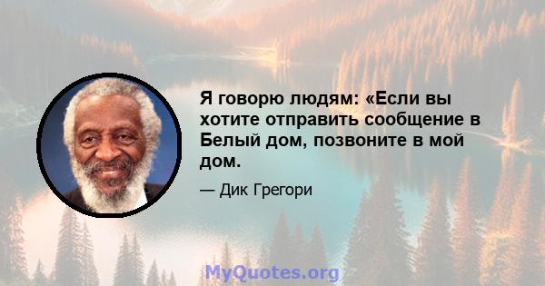 Я говорю людям: «Если вы хотите отправить сообщение в Белый дом, позвоните в мой дом.