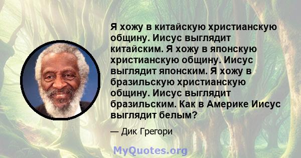 Я хожу в китайскую христианскую общину. Иисус выглядит китайским. Я хожу в японскую христианскую общину. Иисус выглядит японским. Я хожу в бразильскую христианскую общину. Иисус выглядит бразильским. Как в Америке Иисус 