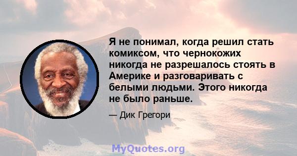 Я не понимал, когда решил стать комиксом, что чернокожих никогда не разрешалось стоять в Америке и разговаривать с белыми людьми. Этого никогда не было раньше.