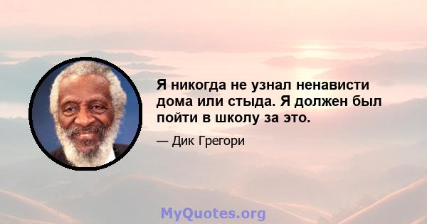 Я никогда не узнал ненависти дома или стыда. Я должен был пойти в школу за это.