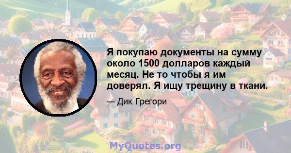 Я покупаю документы на сумму около 1500 долларов каждый месяц. Не то чтобы я им доверял. Я ищу трещину в ткани.