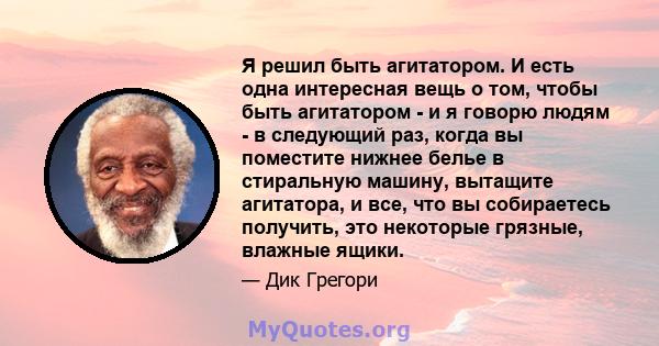 Я решил быть агитатором. И есть одна интересная вещь о том, чтобы быть агитатором - и я говорю людям - в следующий раз, когда вы поместите нижнее белье в стиральную машину, вытащите агитатора, и все, что вы собираетесь