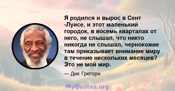 Я родился и вырос в Сент -Луисе, и этот маленький городок, в восемь кварталах от него, не слышал, что никто никогда не слышал, чернокожие там приказывает внимание миру в течение нескольких месяцев? Это не мой мир.